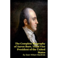 The Complete Biography of Aaron Burr, Third Vice President of the United States