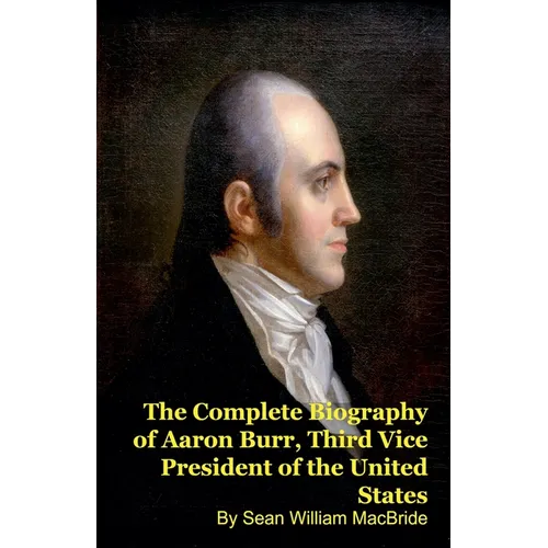 The Complete Biography of Aaron Burr, Third Vice President of the United States
