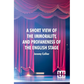 A Short View Of The Immorality, And Profaneness Of The English Stage: Together With The Sense Of Antiquity Upon This Argument