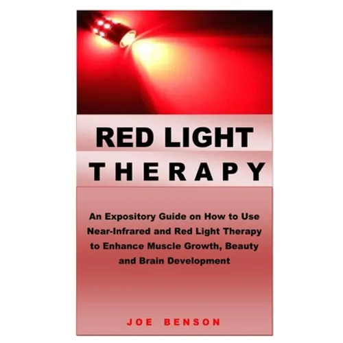 Red Light Therapy: An Expository Guide on How to Use Near- Infrared and Red Light Therapy to Enhance Muscle Growth, Beauty and Brain Development