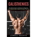 Calisthenics: The Ultimate Guide to Calisthenics for Beginners (Get in Shape and Stay in Shape for the Rest of Your Life)