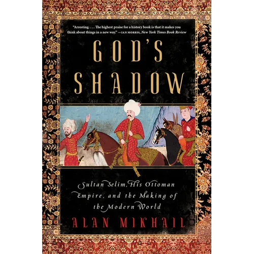 God's Shadow: Sultan Selim, His Ottoman Empire, and the Making of the Modern World