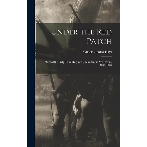 Under the Red Patch: Story of the Sixty Third Regiment, Pennslvania Volunteers, 1861-1864