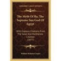 The Myth Of Ra, The Supreme Sun God Of Egypt: With Copious Citations From The Solar And Pantheistic Litanies (1877)