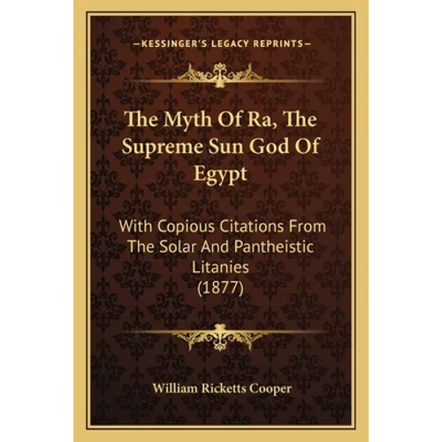 The Myth Of Ra, The Supreme Sun God Of Egypt: With Copious Citations From The Solar And Pantheistic Litanies (1877)
