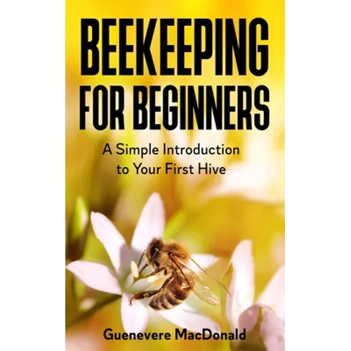 Beekeeping For Beginners: A Simple Introduction to Your First Hive