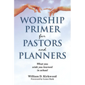 Worship Primer for Pastors and Planners What You Wish You Learned in School
