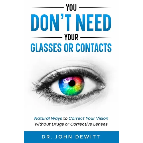 You Don't Need Your Glasses or Contacts: Natural Ways to Correct Your Vision Without Drugs or Corrective Lenses