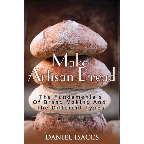 Make Artisan Bread: Bake Homemade Artisan Bread, The Best Bread Recipes, Become A Great Baker. Learn How To Bake Perfect Pizza, Rolls, Lov