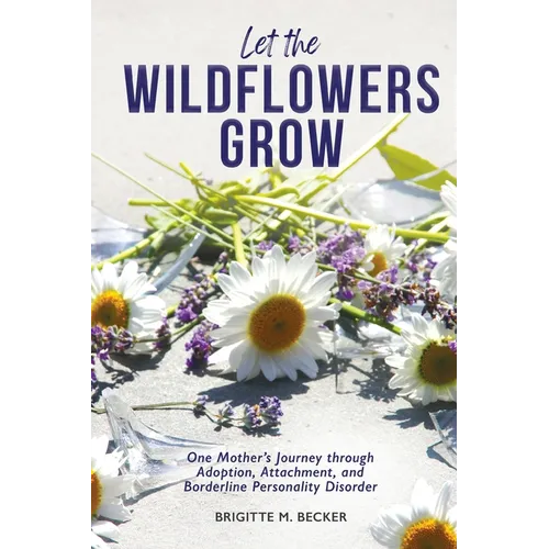 Let the Wildflowers Grow: One Mother's Journey through Adoption, Attachment, and Borderline Personality Disorder