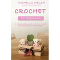 Crochet for Beginners: A Step-by-Step Guide on How to Crochet and Start Easy Crochet Projects