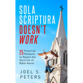 Sola Scriptura Doesn't Work: Practical Reasons to Reject the Doctrine of 'Bible Alone'