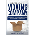 How to Start a Moving Company: Discover How to Consistently Land Jobs and Control Your Own Destiny
