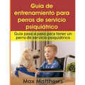 Guía De Entrenamiento Para Perros De Servicio Psiquiátrico: Guía Paso A Paso Para Tener Un Perro De Servicio Psiquiátrico