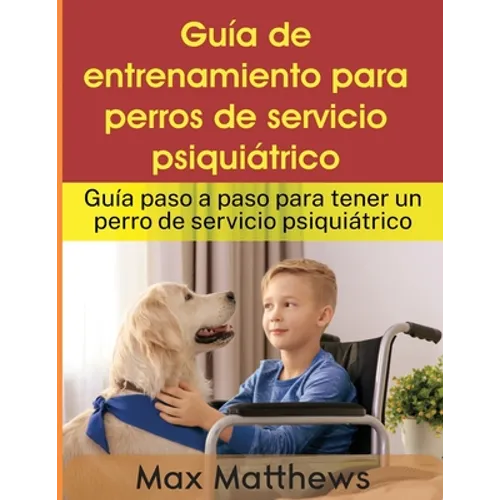 Guía De Entrenamiento Para Perros De Servicio Psiquiátrico: Guía Paso A Paso Para Tener Un Perro De Servicio Psiquiátrico