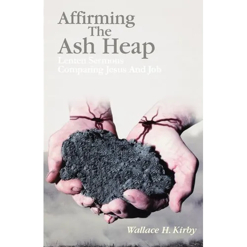 Affirming the Ash Heap: Lenten Sermons Comparing Jesus And Job
