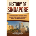 History of Singapore: A Captivating Guide to Its Ancient Origins, Colonial Period, Economic Development, and the Post-Independence Era