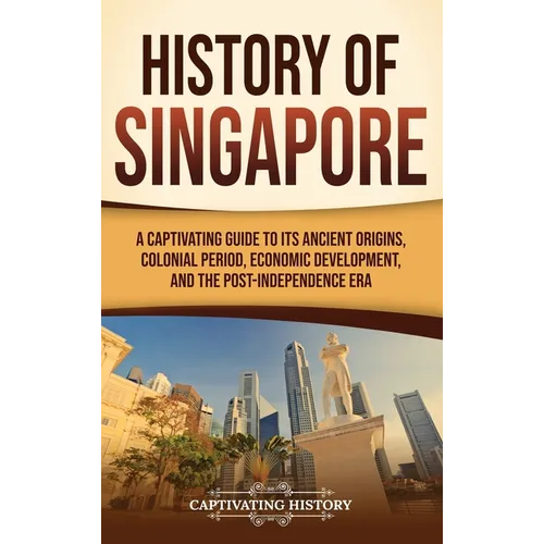 History of Singapore: A Captivating Guide to Its Ancient Origins, Colonial Period, Economic Development, and the Post-Independence Era