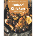 50 Delicious Baked Chicken Recipes: A Must-have Baked Chicken Cookbook for Everyone