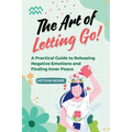 The Art of Letting Go: A Practical Guide to Releasing Negative Emotions and Finding Inner Peace