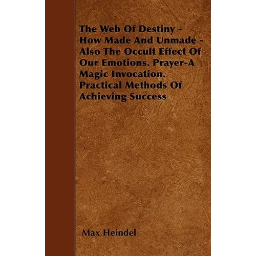 The Web of Destiny - How Made and Unmade - Also the Occult Effect of our Emotions. Prayer - A Magic Invocation. Practical Methods of Achieving Success