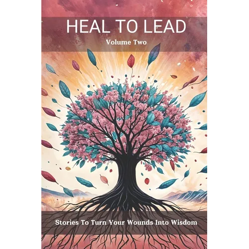 Heal to Lead: Stories to Turn Your Wounds Into Wisdom, Volume Two