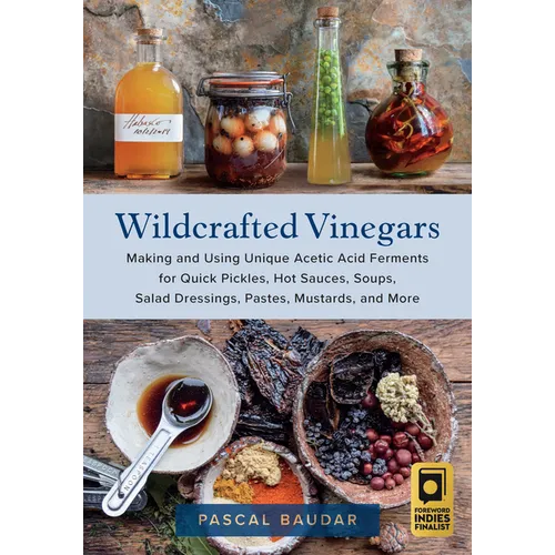 Wildcrafted Vinegars: Making and Using Unique Acetic Acid Ferments for Quick Pickles, Hot Sauces, Soups, Salad Dressings, Pastes, Mustards, and More