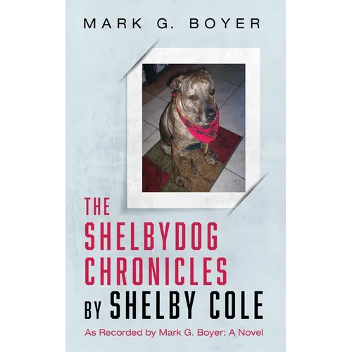The Shelbydog Chronicles by Shelby Cole: As Recorded by Mark G. Boyer: A Novel