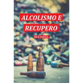 Alcolismo e Recupero: Una guida completa per smettere di bere e riprendersi dalla dipendenza. Apprendi come riacquistare la consapevolezza di te per c