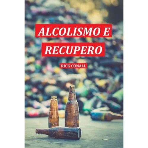 Alcolismo e Recupero: Una guida completa per smettere di bere e riprendersi dalla dipendenza. Apprendi come riacquistare la consapevolezza di te per c
