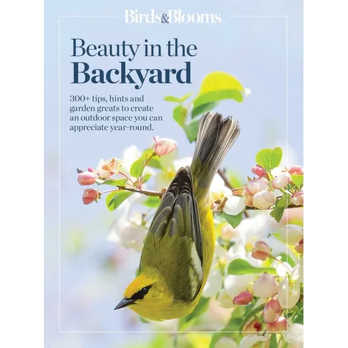 Birds & Blooms Beauty in the Backyard: 300+ Tips, Hints and Garden Greats to Create an Outdoor Space You Can Appreciate Year-Round