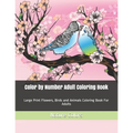 Color by Number Adult Coloring Book: Large Print Flowers, Birds and Animals Coloring Book For Adults