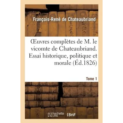 Oeuvres Complètes de M. Le Vicomte de Chateaubriand. Tome 1 Essai Historique, Politique Et Morale