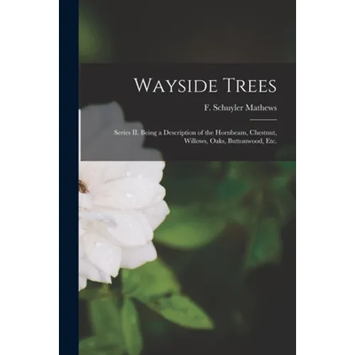 Wayside Trees [microform]: Series II. Being a Description of the Hornbeam, Chestnut, Willows, Oaks, Buttonwood, Etc.