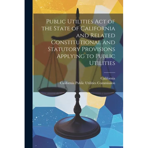 Public Utilities Act of the State of California and Related Constitutional and Statutory Provisions Applying to Public Utilities
