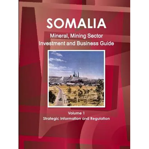 Somalia Mineral, Mining Sector Investment and Business Guide Volume 1 Strategic Information and Regulations