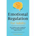 Emotional Regulation for Adults: How to Reduce Anxiety, Manage Your Feelings, and Begin Dealing with Negative Emotions
