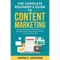 The Complete Beginner's Guide to Content Marketing: Foolproof Strategies That Will Increase Brand Awareness, Gain Loyal Customers, and Maximize Profit
