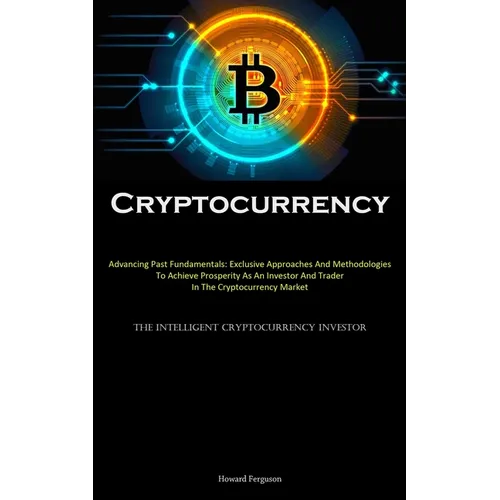Cryptocurrency: Advancing Past Fundamentals: Exclusive Approaches And Methodologies To Achieve Prosperity As An Investor And Trader In The Cryptocurre
