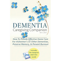 Dementia Caregiving Companion: How To Provide Effective Home Care For Alzheimer's Or Other Dementias, Preserve Memory, & Prevent Burnout - Includes Th