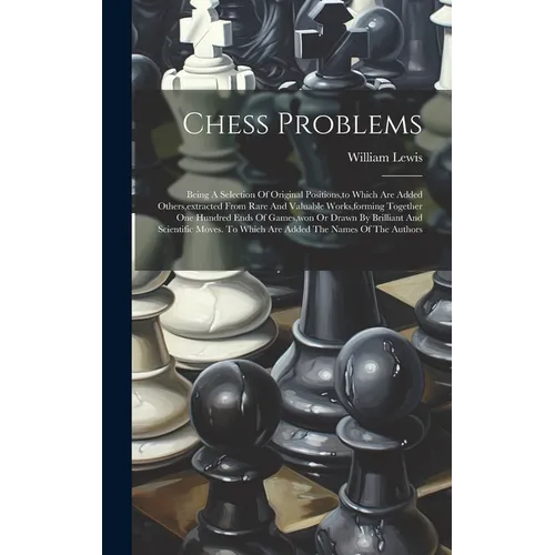 Chess Problems: Being A Selection Of Original Positions, to Which Are Added Others, extracted From Rare And Valuable Works, forming To