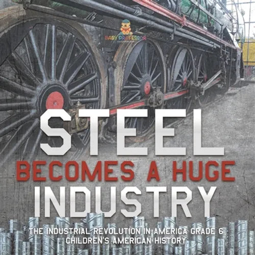 Steel Becomes a Huge Industry The Industrial Revolution in America Grade 6 Children's American History