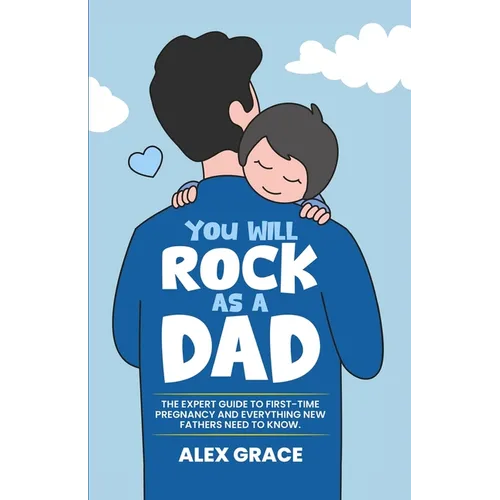 You Will Rock As a Dad!: The Expert Guide to First-Time Pregnancy and Everything New Fathers Need to Knows Need to Know