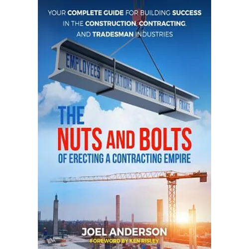 The Nuts and Bolts of Erecting a Contracting Empire: Your Complete Guide for Building Success in the Construction, Contracting, and Tradesman Industri