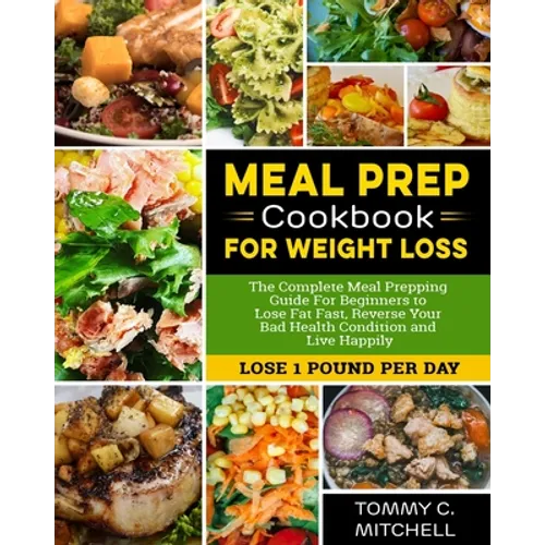 Meal Prep Cookbook for Weight Loss: The Complete Meal Prepping Guide For Beginners to Lose Fat Fast, Reverse Your Bad Health Condition and Live Happil