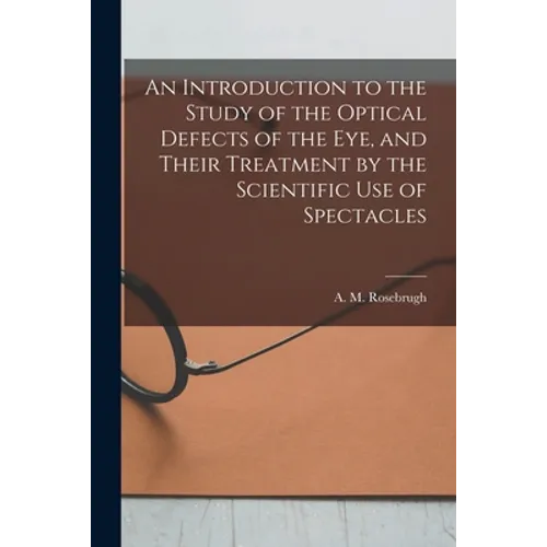 An Introduction to the Study of the Optical Defects of the Eye, and Their Treatment by the Scientific Use of Spectacles [microform]