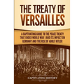 The Treaty of Versailles: A Captivating Guide to the Peace Treaty That Ended World War 1 and Its Impact on Germany and the Rise of Adolf Hitler