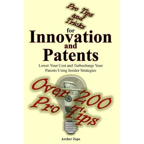 Pro Tips and Tricks for Innovation and Patents: Lower Your Cost and Turbocharge Your Patents Using Insider Strategies