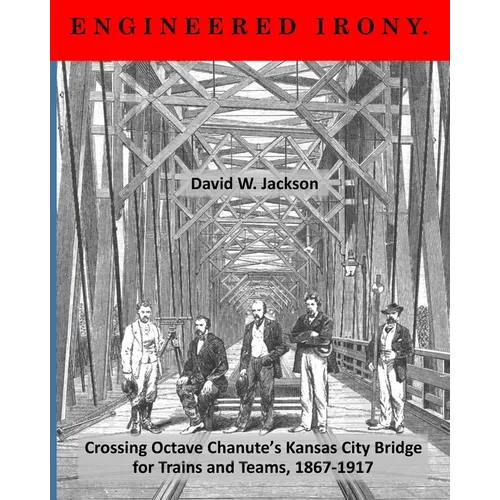 Engineered Irony: Crossing Octave Chanute's Kansas City Bridge for Trains and Teams, 1867-1917