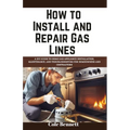 How to Install and Repair Gas Lines: A DIY Guide to Home Gas Appliance Installation, Maintenance, and Troubleshooting for Homeowners and Contractors